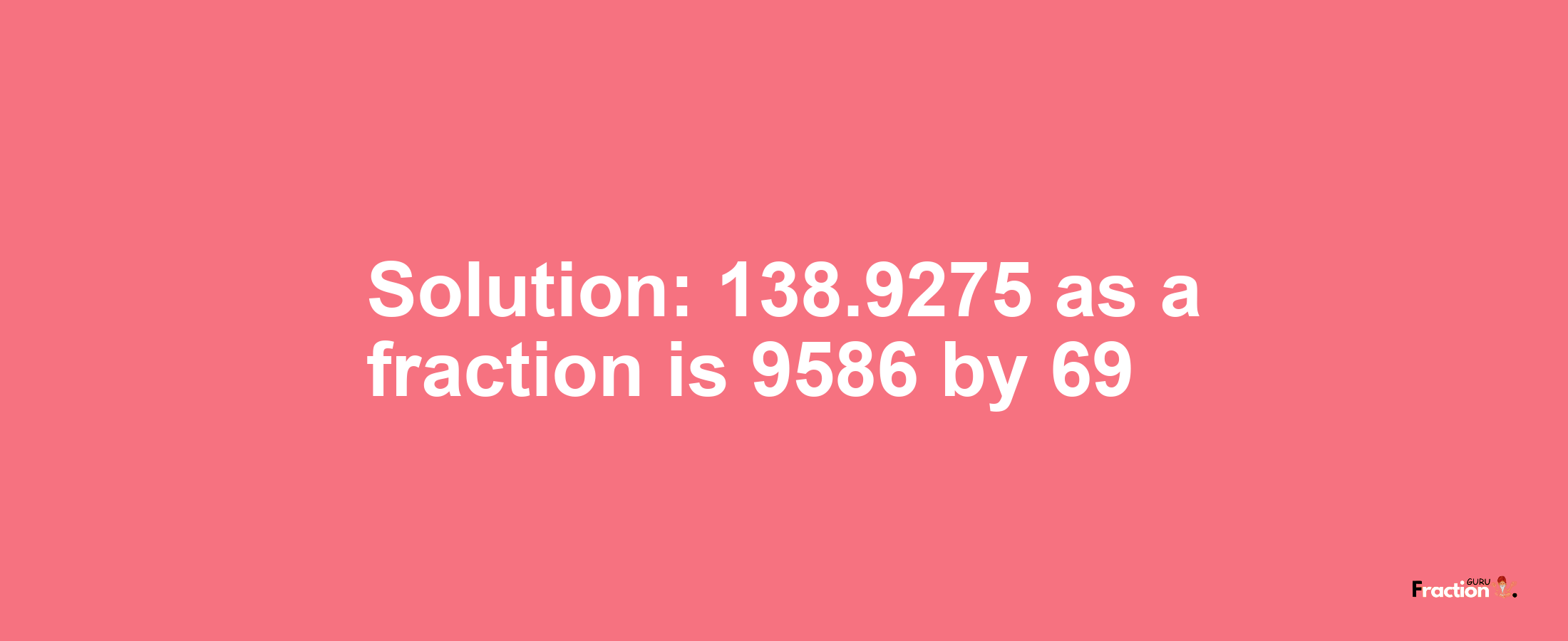 Solution:138.9275 as a fraction is 9586/69